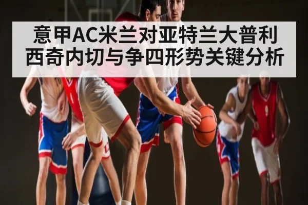 意甲AC米兰对亚特兰大普利西奇内切与争四形势关键分析