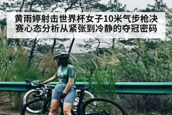 黄雨婷射击世界杯女子10米气步枪决赛心态分析从紧张到冷静的夺冠密码