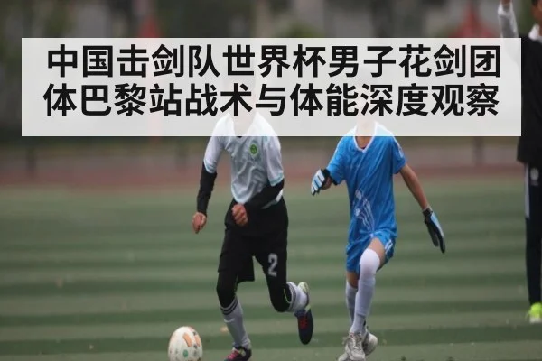 中国击剑队世界杯男子花剑团体巴黎站战术与体能深度观察