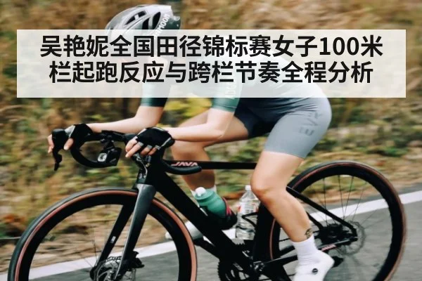 吴艳妮全国田径锦标赛女子100米栏起跑反应与跨栏节奏全程分析