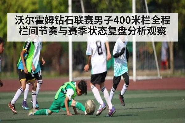 沃尔霍姆钻石联赛男子400米栏全程栏间节奏与赛季状态复盘分析观察