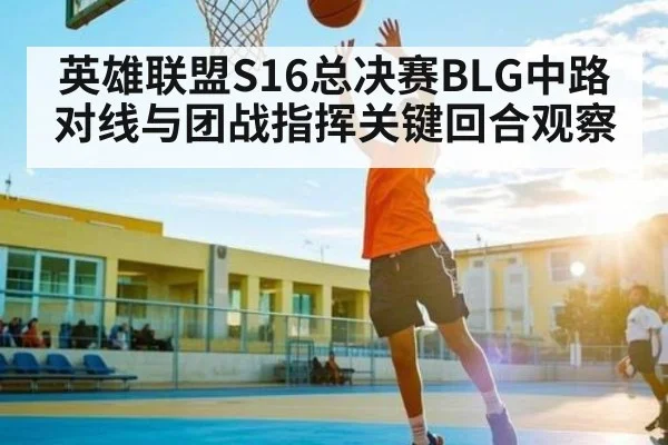 英雄联盟S16总决赛BLG中路对线与团战指挥关键回合观察