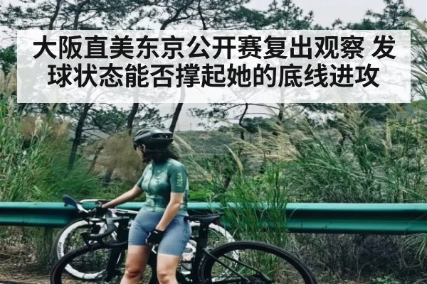 大阪直美东京公开赛复出观察 发球状态能否撑起她的底线进攻