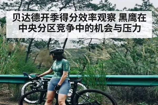 贝达德开季得分效率观察 黑鹰在中央分区竞争中的机会与压力